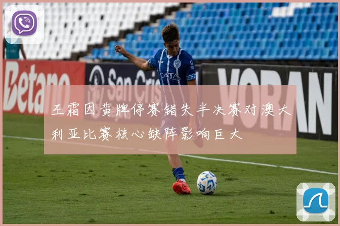 王霜因黄牌停赛错失半决赛对澳大利亚比赛核心缺阵影响巨大