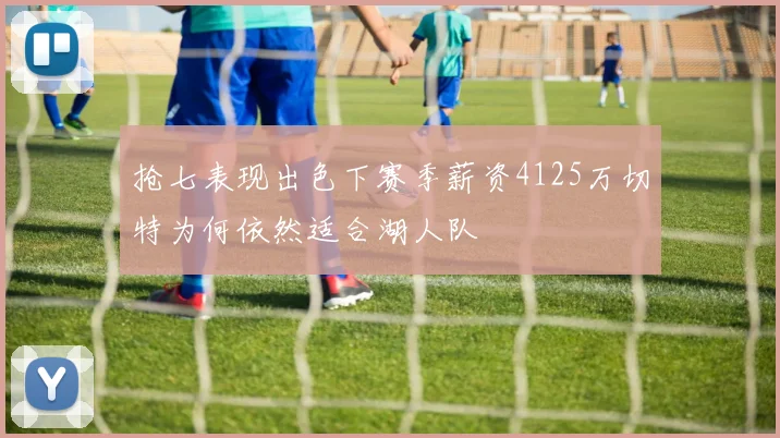 抢七表现出色下赛季薪资4125万切特为何依然适合湖人队