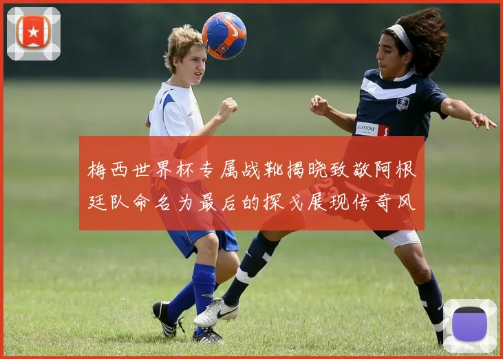 梅西世界杯专属战靴揭晓致敬阿根廷队命名为最后的探戈展现传奇风采