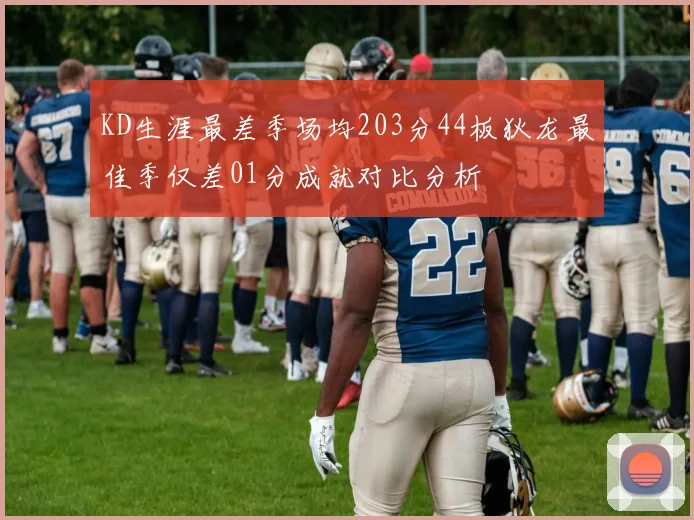 KD生涯最差季场均203分44板狄龙最佳季仅差01分成就对比分析