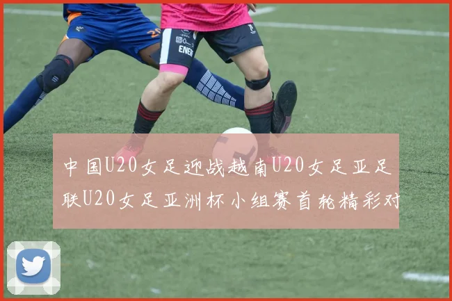 中国U20女足迎战越南U20女足亚足联U20女足亚洲杯小组赛首轮精彩对决