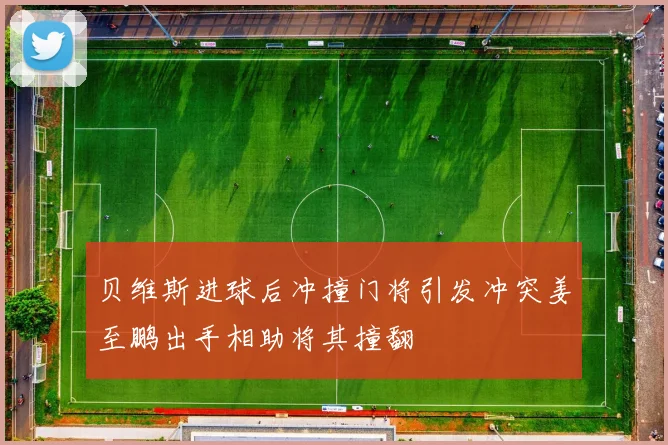贝维斯进球后冲撞门将引发冲突姜至鹏出手相助将其撞翻