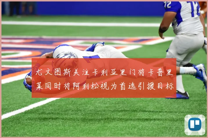尤文图斯关注卡利亚里门将卡普里莱同时将阿利松视为首选引援目标