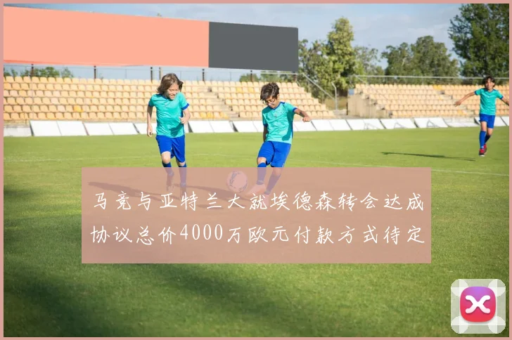 马竞与亚特兰大就埃德森转会达成协议总价4000万欧元付款方式待定