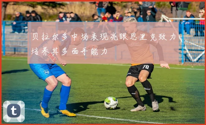贝拉尔多中场表现亮眼恩里克致力培养其多面手能力