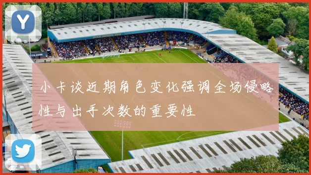 小卡谈近期角色变化强调全场侵略性与出手次数的重要性
