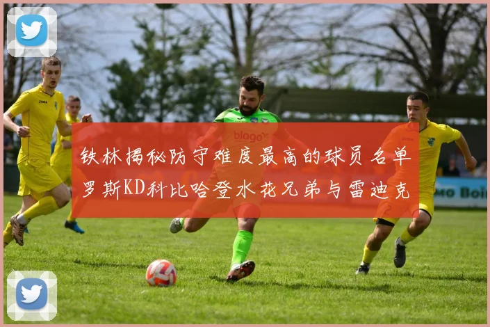 铁林揭秘防守难度最高的球员名单罗斯KD科比哈登水花兄弟与雷迪克