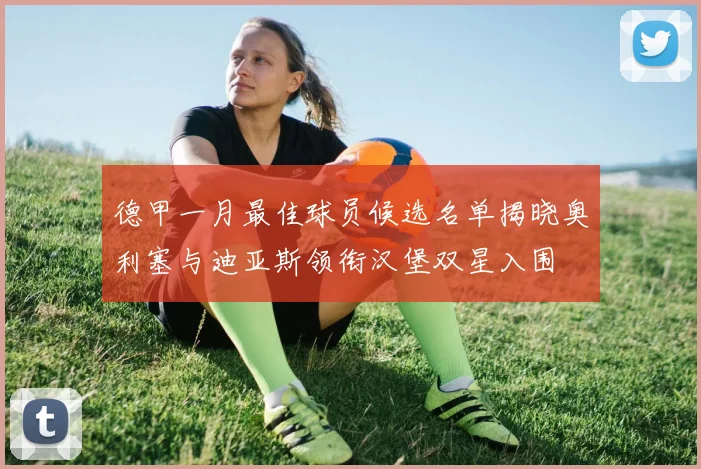 德甲一月最佳球员候选名单揭晓奥利塞与迪亚斯领衔汉堡双星入围