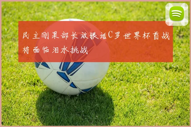 民主刚果部长放狠话C罗世界杯首战将面临泪水挑战