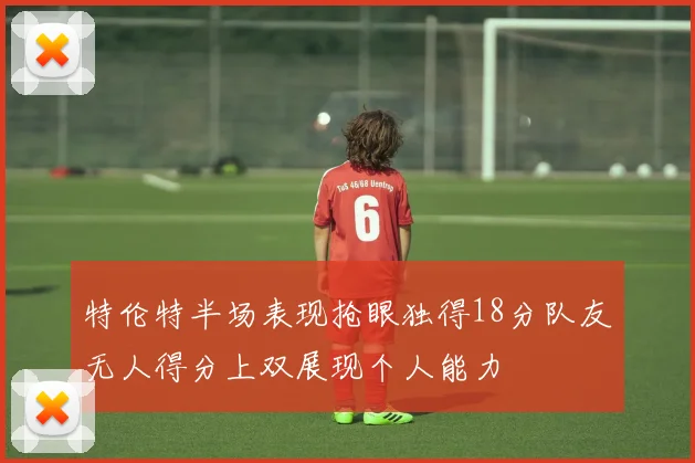 特伦特半场表现抢眼独得18分队友无人得分上双展现个人能力