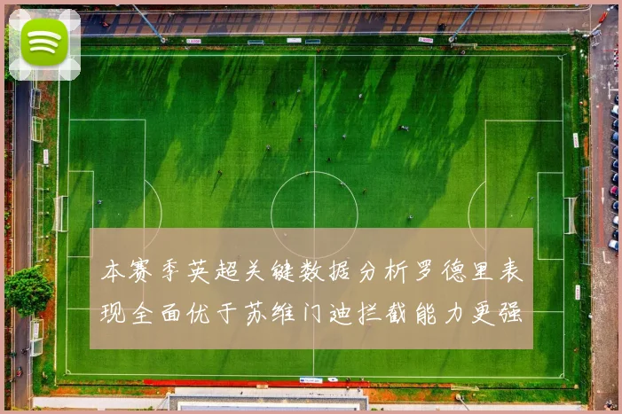 本赛季英超关键数据分析罗德里表现全面优于苏维门迪拦截能力更强
