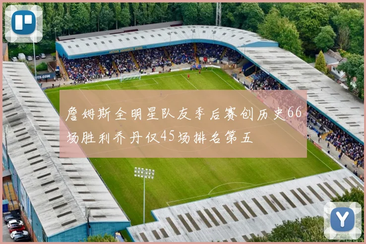 詹姆斯全明星队友季后赛创历史66场胜利乔丹仅45场排名第五