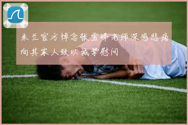 米兰官方悼念张雪峰老师深感悲痛向其家人致以诚挚慰问