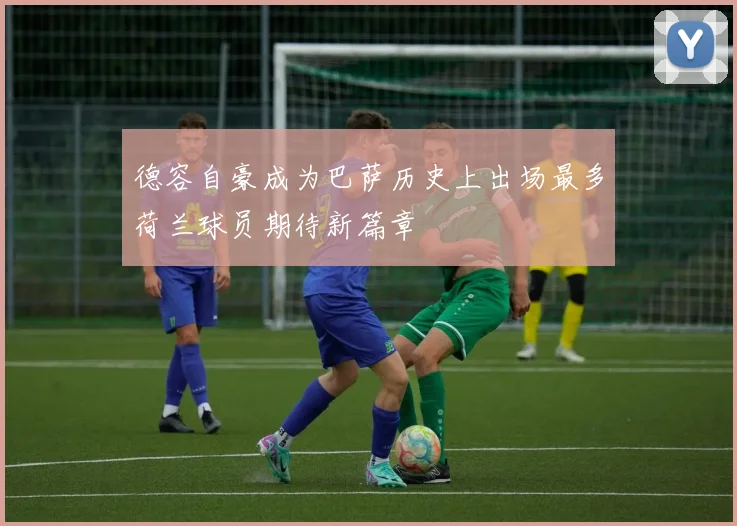 德容自豪成为巴萨历史上出场最多荷兰球员期待新篇章