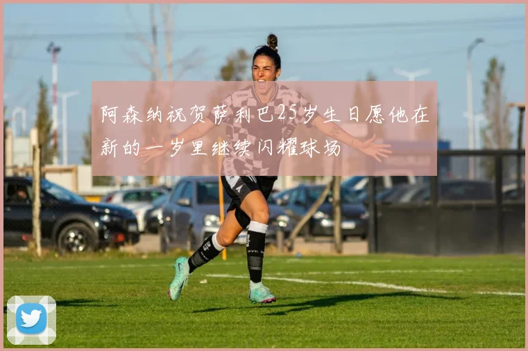 阿森纳祝贺萨利巴25岁生日愿他在新的一岁里继续闪耀球场