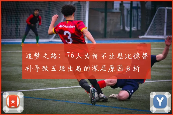 追梦之路：76人为何不让恩比德替补导致五场出局的深层原因分析