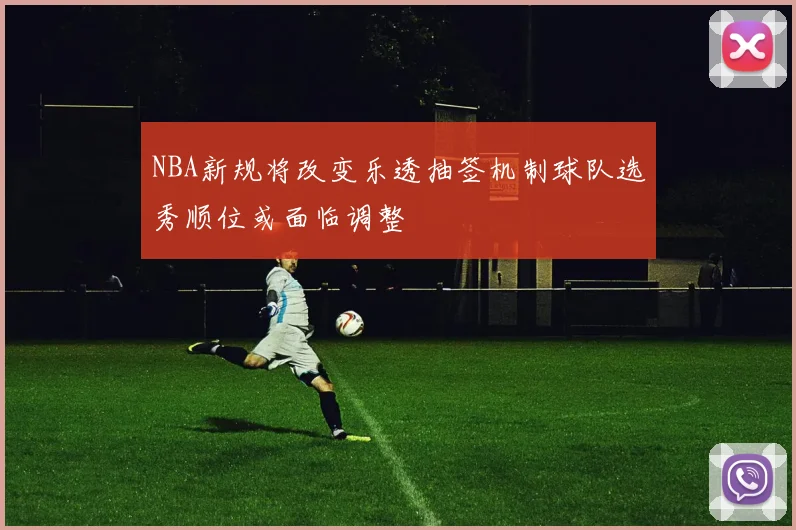 NBA新规将改变乐透抽签机制球队选秀顺位或面临调整