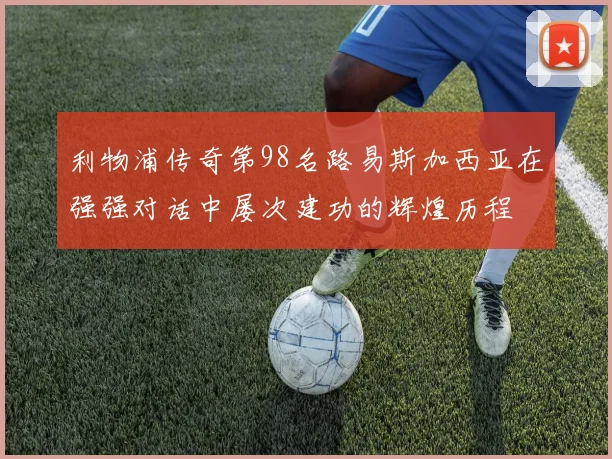 利物浦传奇第98名路易斯加西亚在强强对话中屡次建功的辉煌历程