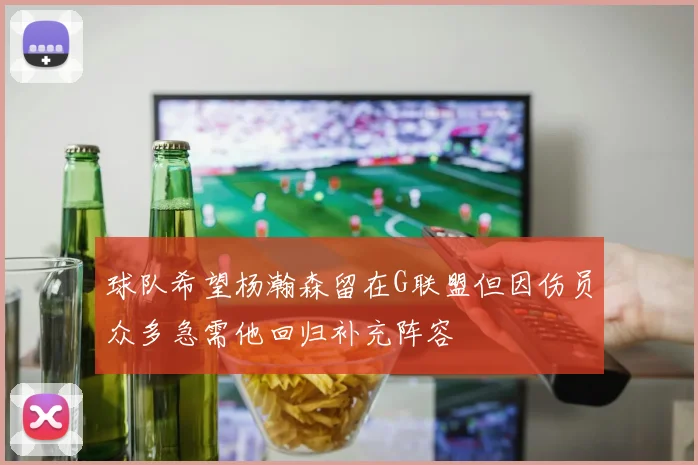球队希望杨瀚森留在G联盟但因伤员众多急需他回归补充阵容