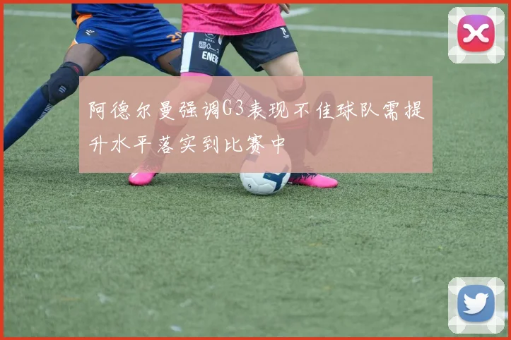 阿德尔曼强调G3表现不佳球队需提升水平落实到比赛中