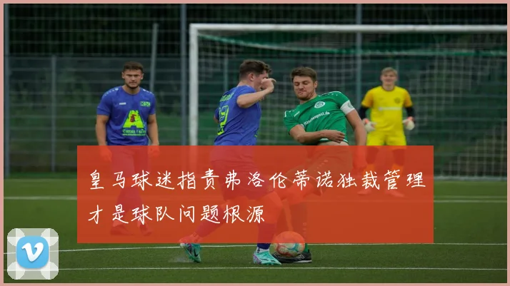 皇马球迷指责弗洛伦蒂诺独裁管理才是球队问题根源