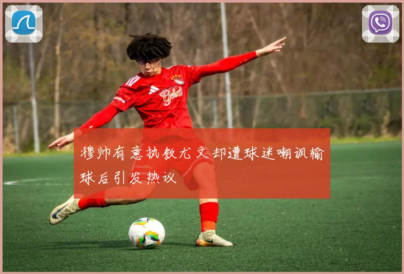 穆帅有意执教尤文却遭球迷嘲讽输球后引发热议